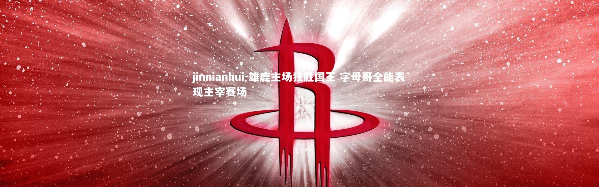 jinnianhui-雄鹿主场狂胜国王 字母哥全能表现主宰赛场