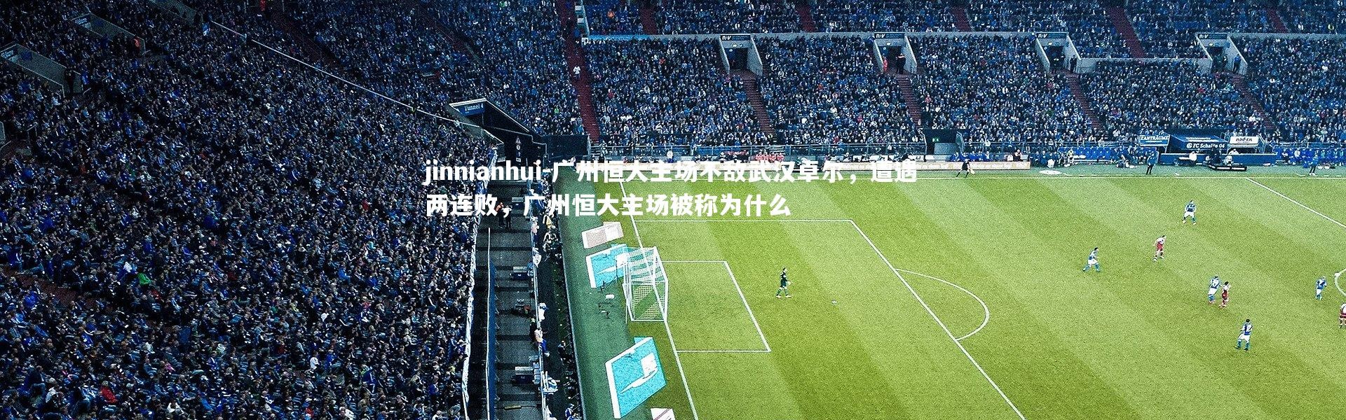 jinnianhui-广州恒大主场不敌武汉卓尔，遭遇两连败，广州恒大主场被称为什么