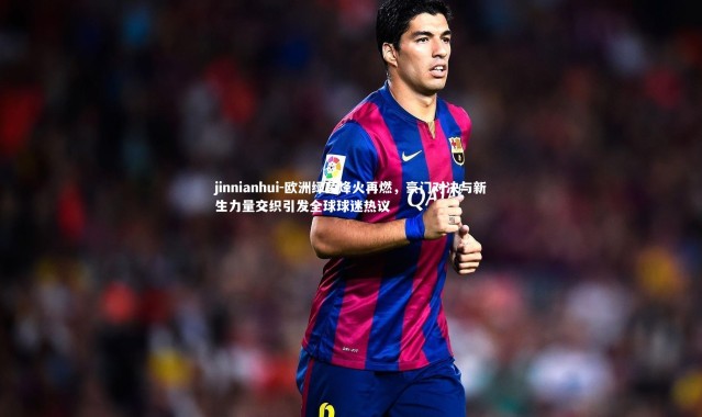 jinnianhui-欧洲绿茵烽火再燃，豪门对决与新生力量交织引发全球球迷热议