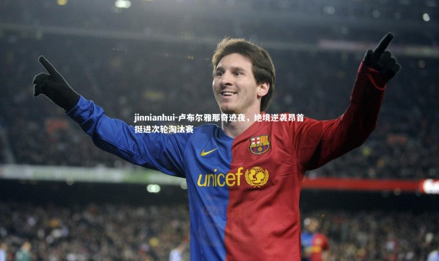 jinnianhui-卢布尔雅那奇迹夜，绝境逆袭昂首挺进次轮淘汰赛