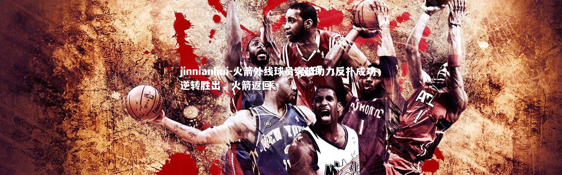 jinnianhui-火箭外线球员突破助力反扑成功，逆转胜出，火箭返回