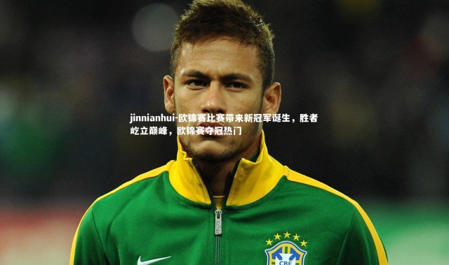 jinnianhui-欧锦赛比赛带来新冠军诞生，胜者屹立巅峰，欧锦赛夺冠热门