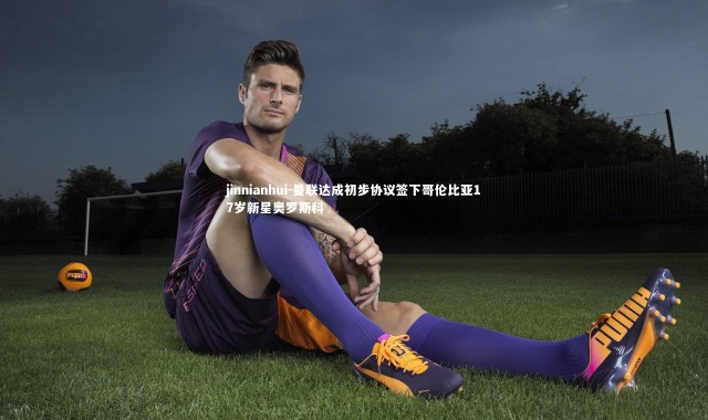 jinnianhui-曼联达成初步协议签下哥伦比亚17岁新星奥罗斯科
