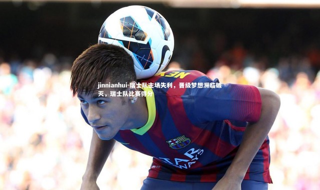 jinnianhui-瑞士队主场失利，晋级梦想濒临破灭，瑞士队比赛得分