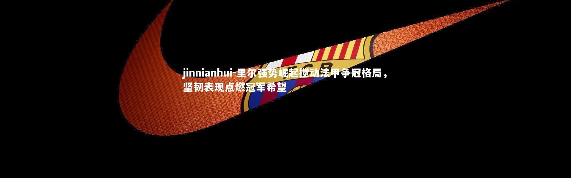 jinnianhui-里尔强势崛起搅动法甲争冠格局，坚韧表现点燃冠军希望