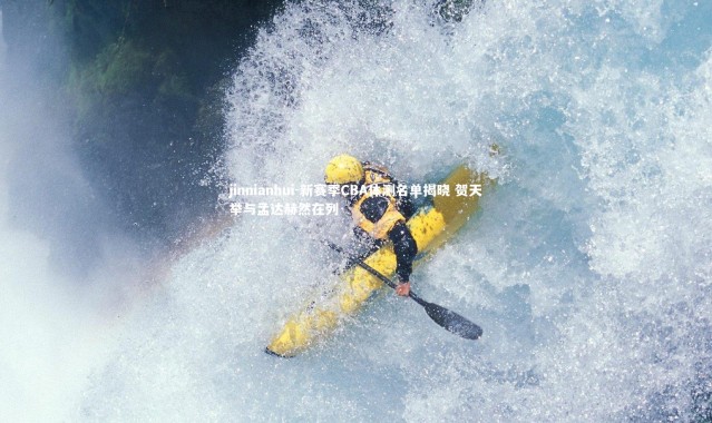 jinnianhui-新赛季CBA体测名单揭晓 贺天举与孟达赫然在列