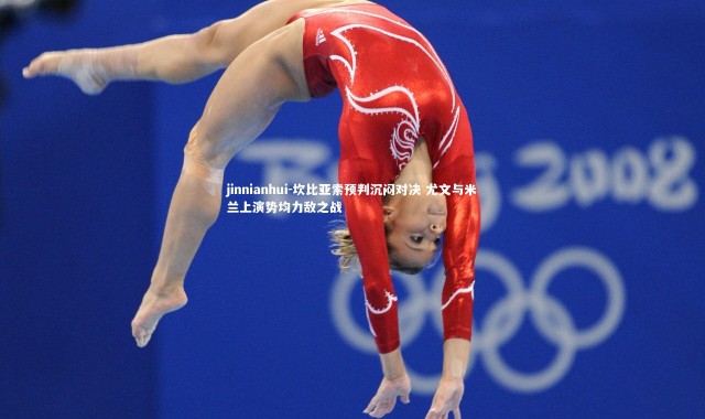 jinnianhui-坎比亚索预判沉闷对决 尤文与米兰上演势均力敌之战