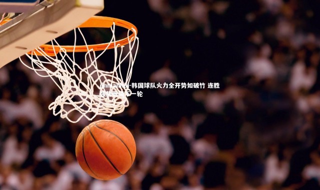 jinnianhui-韩国球队火力全开势如破竹 连胜强势晋级下一轮