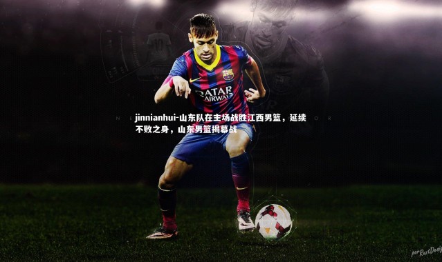 jinnianhui-山东队在主场战胜江西男篮，延续不败之身，山东男篮揭幕战