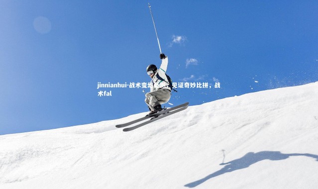 jinnianhui-战术变幻莫测，见证奇妙比拼，战术fal