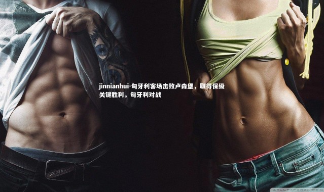 jinnianhui-匈牙利客场击败卢森堡，取得保级关键胜利，匈牙利对战