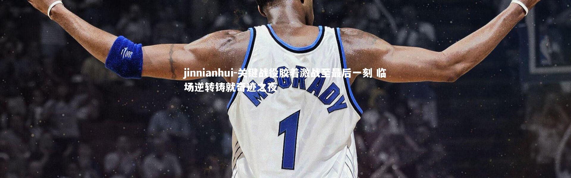 jinnianhui-关键战役胶着激战至最后一刻 临场逆转铸就奇迹之夜