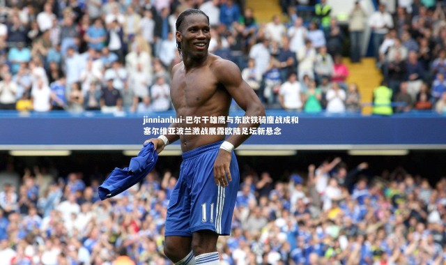 jinnianhui-巴尔干雄鹰与东欧铁骑鏖战成和 塞尔维亚波兰激战展露欧陆足坛新悬念