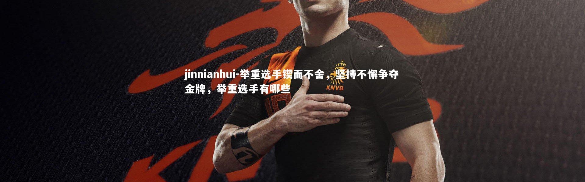 jinnianhui-举重选手锲而不舍，坚持不懈争夺金牌，举重选手有哪些