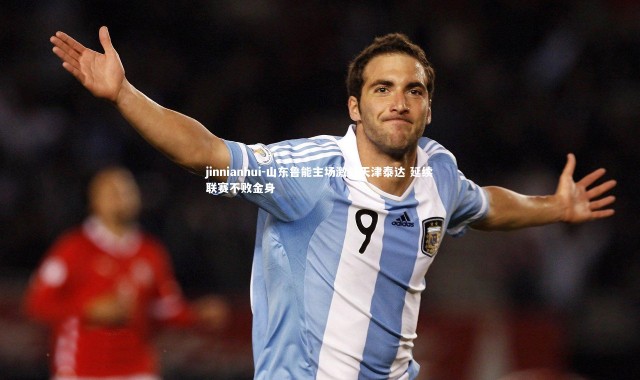 jinnianhui-山东鲁能主场激战天津泰达 延续联赛不败金身