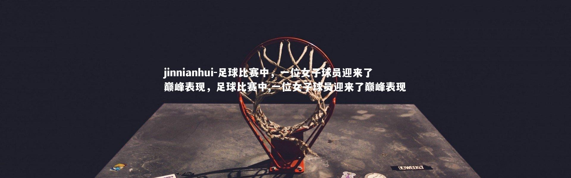 jinnianhui-足球比赛中，一位女子球员迎来了巅峰表现，足球比赛中,一位女子球员迎来了巅峰表现