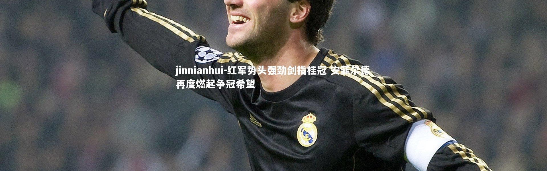 jinnianhui-红军势头强劲剑指桂冠 安菲尔德再度燃起争冠希望