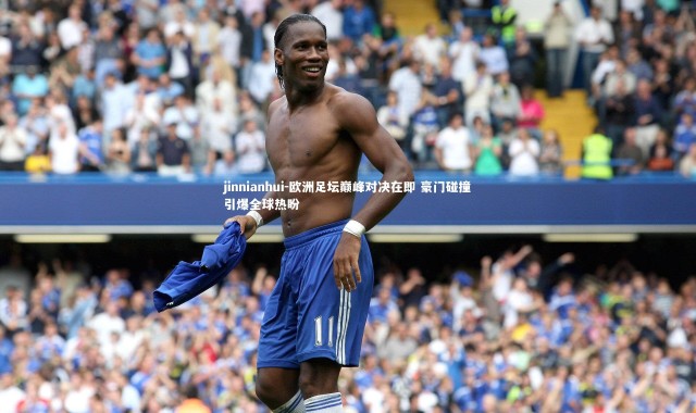 jinnianhui-欧洲足坛巅峰对决在即 豪门碰撞引爆全球热盼